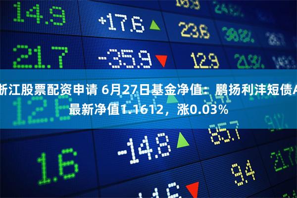浙江股票配资申请 6月27日基金净值：鹏扬利沣短债A最新净值1.1612，涨0.03%