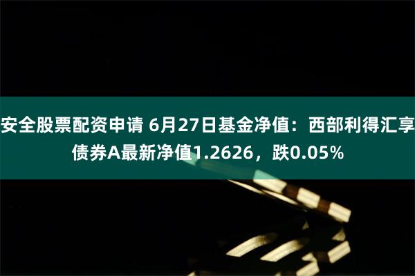安全股票配资申请 6月27日基金净值：西部利得汇享债券A最新净值1.2626，跌0.05%