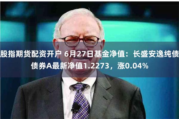 股指期货配资开户 6月27日基金净值：长盛安逸纯债债券A最新净值1.2273，涨0.04%