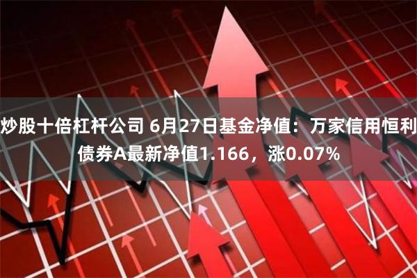 炒股十倍杠杆公司 6月27日基金净值：万家信用恒利债券A最新净值1.166，涨0.07%