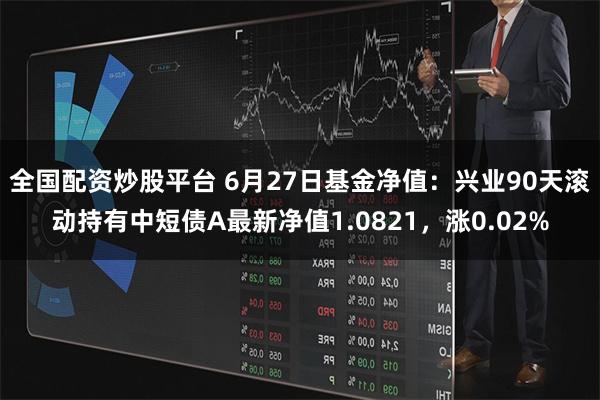 全国配资炒股平台 6月27日基金净值：兴业90天滚动持有中短债A最新净值1.0821，涨0.02%