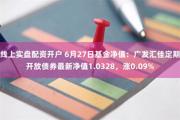 线上实盘配资开户 6月27日基金净值：广发汇佳定期开放债券最新净值1.0328，涨0.09%