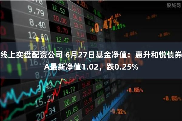 线上实盘配资公司 6月27日基金净值：惠升和悦债券A最新净值1.02，跌0.25%