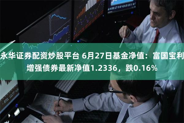 永华证券配资炒股平台 6月27日基金净值：富国宝利增强债券最新净值1.2336，跌0.16%