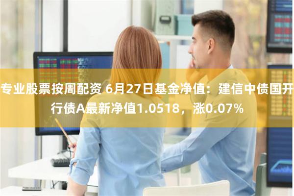 专业股票按周配资 6月27日基金净值：建信中债国开行债A最新净值1.0518，涨0.07%
