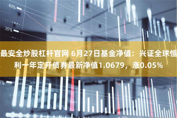 最安全炒股杠杆官网 6月27日基金净值：兴证全球恒利一年定开债券最新净值1.0679，涨0.05%