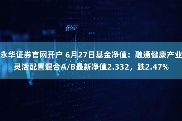 永华证券官网开户 6月27日基金净值：融通健康产业灵活配置混合A/B最新净值2.332，跌2.47%