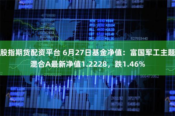 股指期货配资平台 6月27日基金净值：富国军工主题混合A最新净值1.2228，跌1.46%