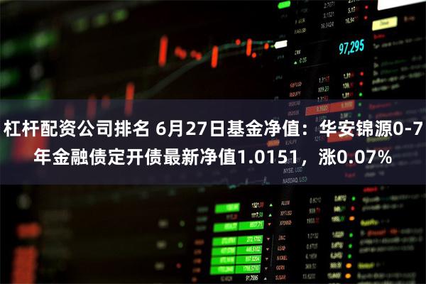 杠杆配资公司排名 6月27日基金净值：华安锦源0-7年金融债定开债最新净值1.0151，涨0.07%