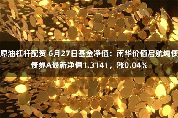 原油杠杆配资 6月27日基金净值：南华价值启航纯债债券A最新净值1.3141，涨0.04%