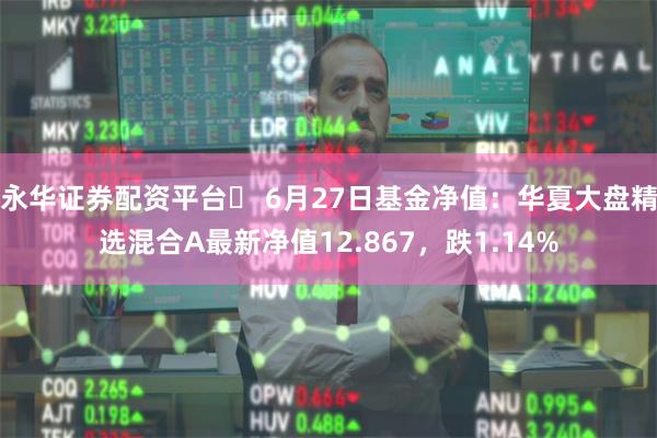 永华证券配资平台	 6月27日基金净值：华夏大盘精选混合A最新净值12.867，跌1.14%