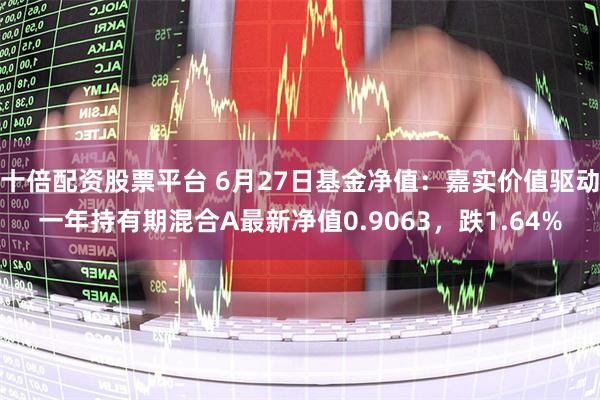 十倍配资股票平台 6月27日基金净值：嘉实价值驱动一年持有期混合A最新净值0.9063，跌1.64%