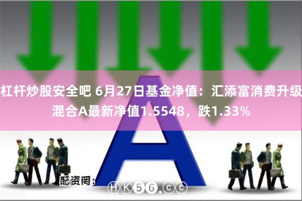 杠杆炒股安全吧 6月27日基金净值：汇添富消费升级混合A最新净值1.5548，跌1.33%