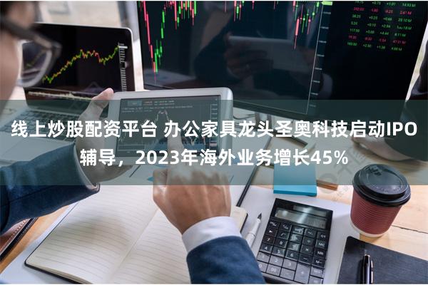 线上炒股配资平台 办公家具龙头圣奥科技启动IPO辅导，2023年海外业务增长45%