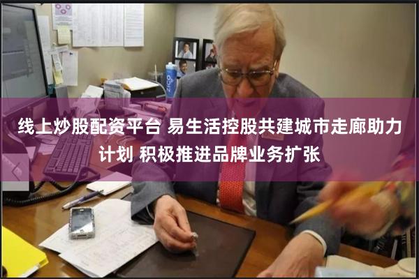 线上炒股配资平台 易生活控股共建城市走廊助力计划 积极推进品牌业务扩张