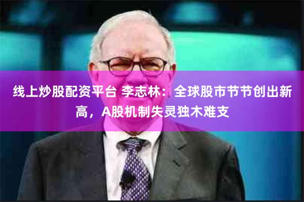 线上炒股配资平台 李志林：全球股市节节创出新高，A股机制失灵独木难支