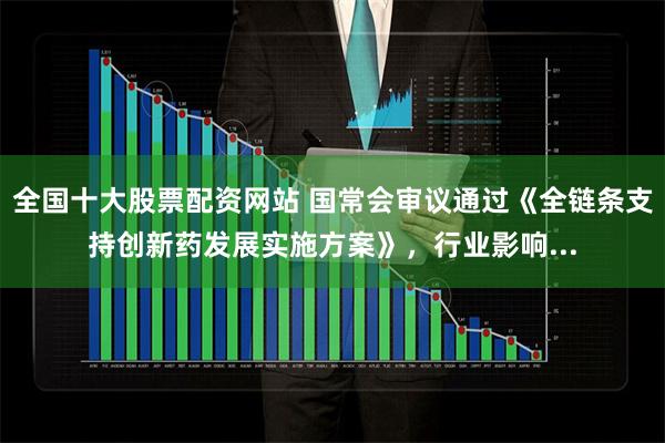 全国十大股票配资网站 国常会审议通过《全链条支持创新药发展实施方案》，行业影响...