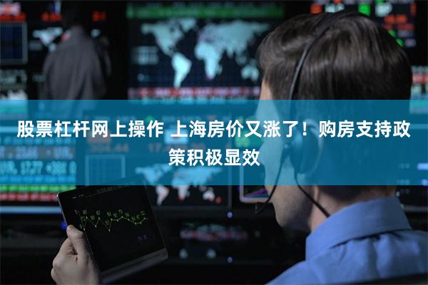 股票杠杆网上操作 上海房价又涨了！购房支持政策积极显效