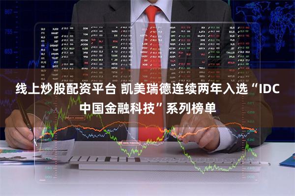 线上炒股配资平台 凯美瑞德连续两年入选“IDC中国金融科技”系列榜单