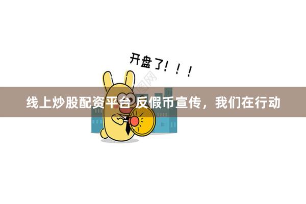 线上炒股配资平台 反假币宣传，我们在行动