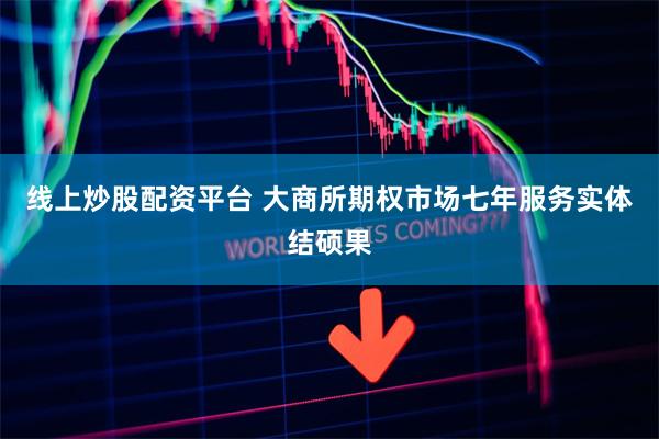 线上炒股配资平台 大商所期权市场七年服务实体结硕果