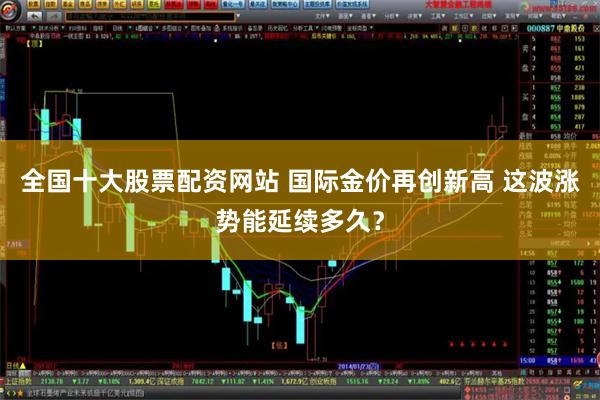 全国十大股票配资网站 国际金价再创新高 这波涨势能延续多久？