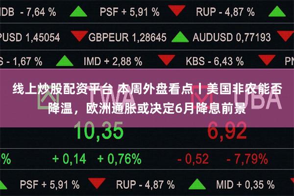 线上炒股配资平台 本周外盘看点丨美国非农能否降温，欧洲通胀或决定6月降息前景