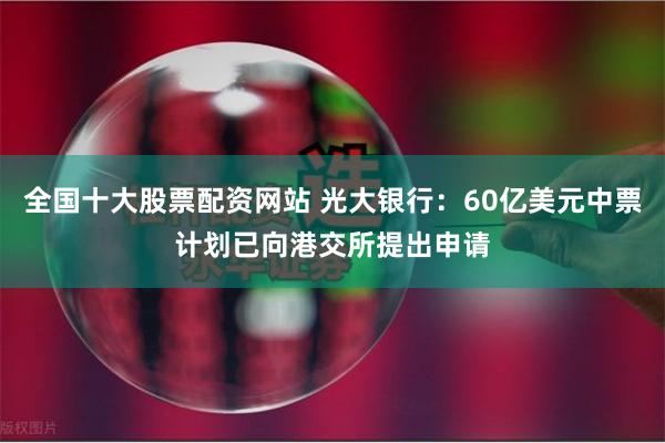 全国十大股票配资网站 光大银行：60亿美元中票计划已向港交所提出申请