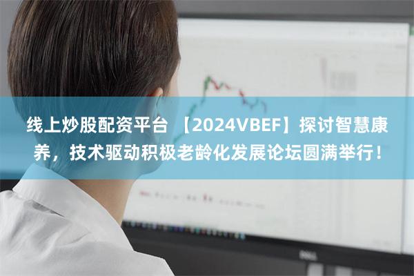 线上炒股配资平台 【2024VBEF】探讨智慧康养，技术驱动积极老龄化发展论坛圆满举行！