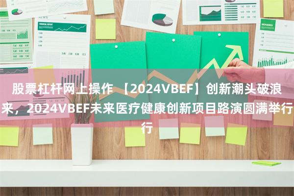 股票杠杆网上操作 【2024VBEF】创新潮头破浪来，2024VBEF未来医疗健康创新项目路演圆满举行