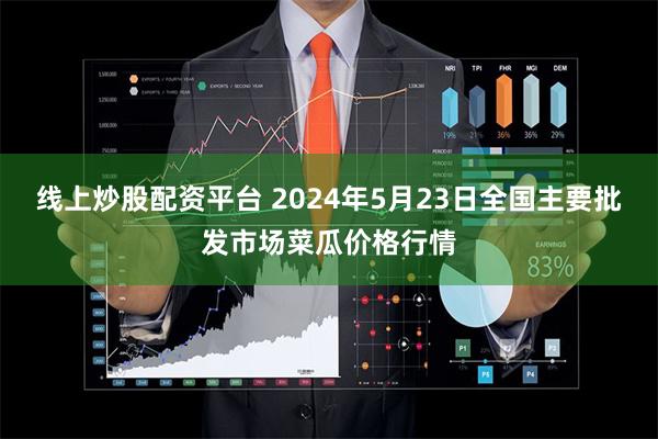 线上炒股配资平台 2024年5月23日全国主要批发市场菜瓜价格行情