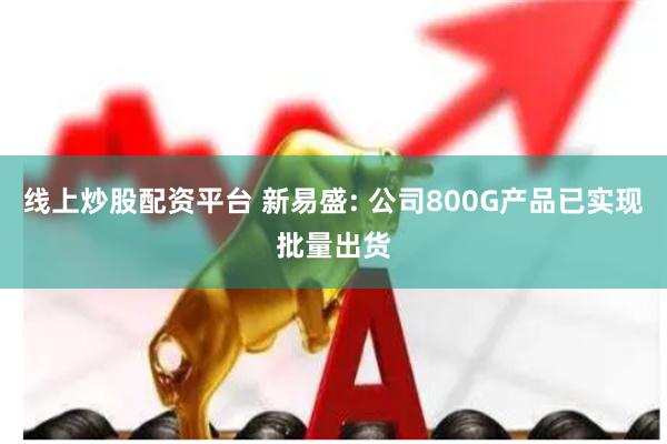 线上炒股配资平台 新易盛: 公司800G产品已实现批量出货