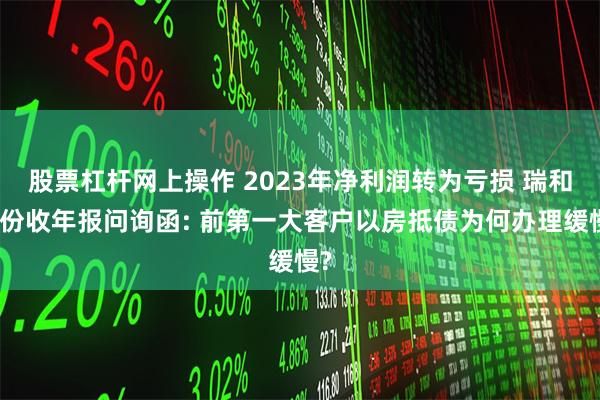 股票杠杆网上操作 2023年净利润转为亏损 瑞和股份收年报问询函: 前第一大客户以房抵债为何办理缓慢?