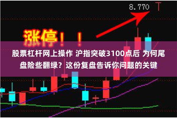 股票杠杆网上操作 沪指突破3100点后 为何尾盘险些翻绿？这份复盘告诉你问题的关键