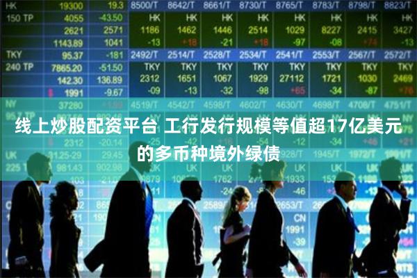 线上炒股配资平台 工行发行规模等值超17亿美元的多币种境外绿债