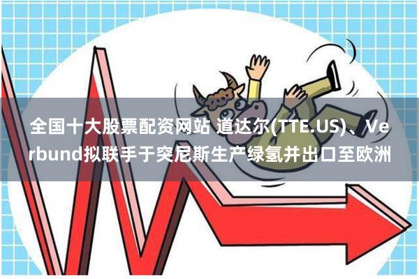 全国十大股票配资网站 道达尔(TTE.US)、Verbund拟联手于突尼斯生产绿氢并出口至欧洲