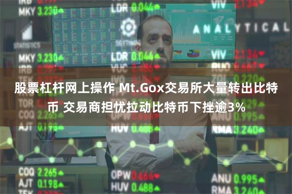 股票杠杆网上操作 Mt.Gox交易所大量转出比特币 交易商担忧拉动比特币下挫逾3%