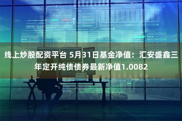线上炒股配资平台 5月31日基金净值：汇安盛鑫三年定开纯债债券最新净值1.0082