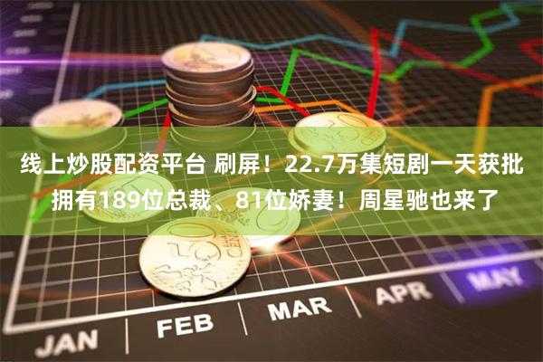 线上炒股配资平台 刷屏！22.7万集短剧一天获批 拥有189位总裁、81位娇妻！周星驰也来了