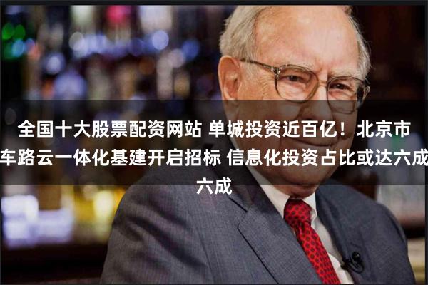 全国十大股票配资网站 单城投资近百亿！北京市车路云一体化基建开启招标 信息化投资占比或达六成