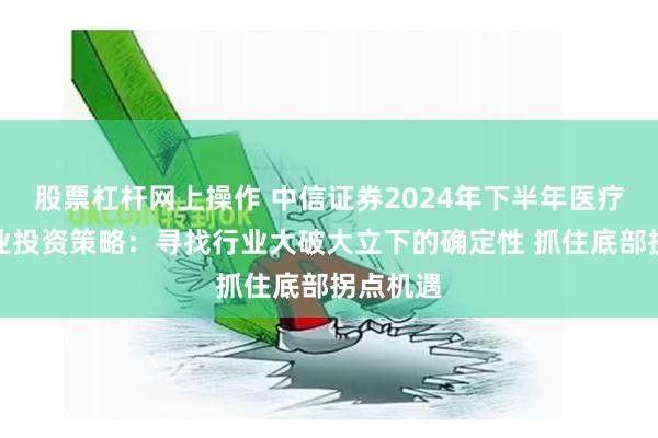 股票杠杆网上操作 中信证券2024年下半年医疗健康行业投资策略：寻找行业大破大立下的确定性 抓住底部拐点机遇