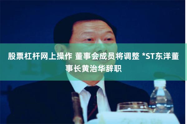 股票杠杆网上操作 董事会成员将调整 *ST东洋董事长黄治华辞职