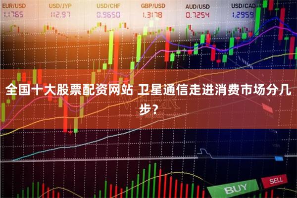 全国十大股票配资网站 卫星通信走进消费市场分几步？