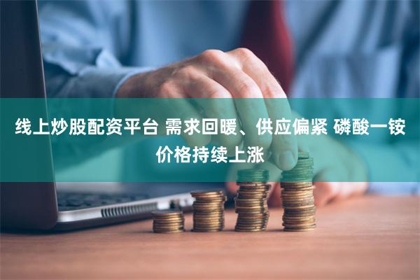 线上炒股配资平台 需求回暖、供应偏紧 磷酸一铵价格持续上涨