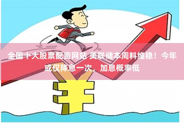 全国十大股票配资网站 美联储本周料维稳！今年或仅降息一次，加息概率低