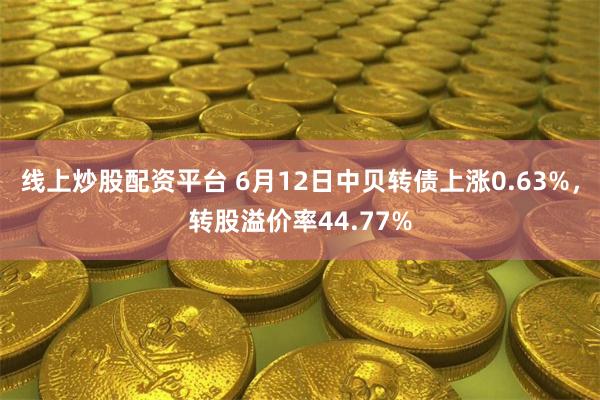 线上炒股配资平台 6月12日中贝转债上涨0.63%，转股溢价率44.77%