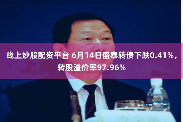 线上炒股配资平台 6月14日盛泰转债下跌0.41%，转股溢价率97.96%