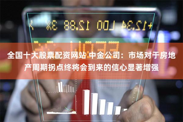 全国十大股票配资网站 中金公司：市场对于房地产周期拐点终将会到来的信心显著增强