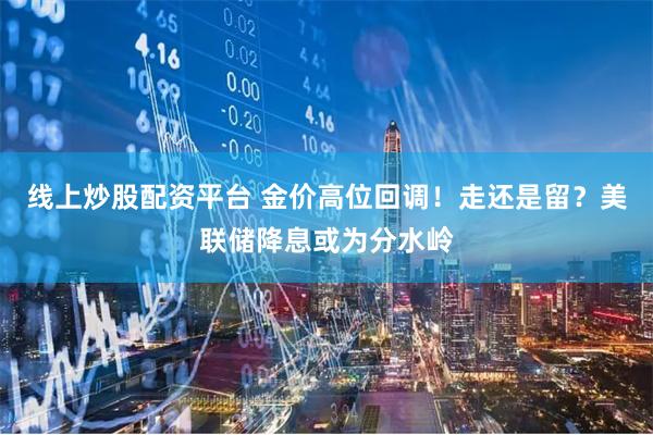 线上炒股配资平台 金价高位回调！走还是留？美联储降息或为分水岭