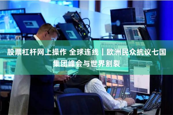 股票杠杆网上操作 全球连线｜欧洲民众抗议七国集团峰会与世界割裂